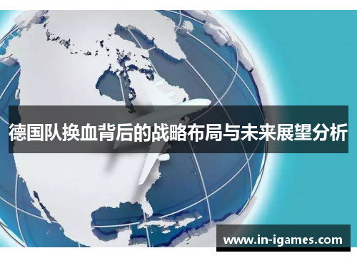 德国队换血背后的战略布局与未来展望分析 德国队换血背后的战略布局与未来展望分析