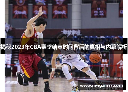 揭秘2023年CBA赛季结束时间背后的真相与内幕解析 揭秘2023年CBA赛季结束时间背后的真相与内幕解析