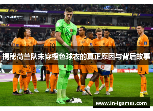 揭秘荷兰队未穿橙色球衣的真正原因与背后故事 揭秘荷兰队未穿橙色球衣的真正原因与背后故事