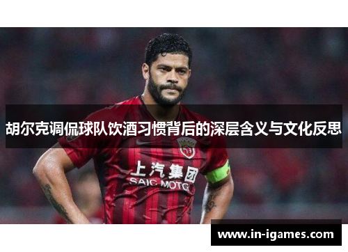 胡尔克调侃球队饮酒习惯背后的深层含义与文化反思 胡尔克调侃球队饮酒习惯背后的深层含义与文化反思