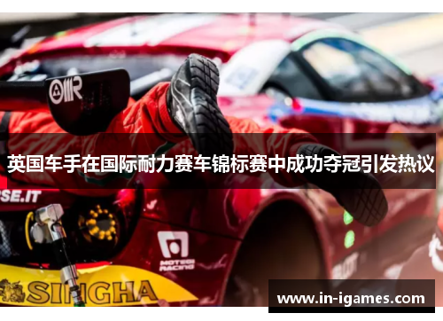英国车手在国际耐力赛车锦标赛中成功夺冠引发热议 英国车手在国际耐力赛车锦标赛中成功夺冠引发热议