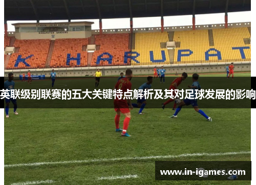 英联级别联赛的五大关键特点解析及其对足球发展的影响 英联级别联赛的五大关键特点解析及其对足球发展的影响