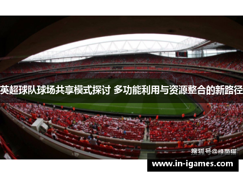 英超球队球场共享模式探讨 多功能利用与资源整合的新路径 英超球队球场共享模式探讨 多功能利用与资源整合的新路径