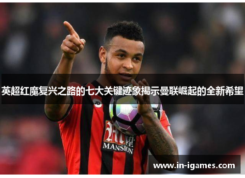 英超红魔复兴之路的七大关键迹象揭示曼联崛起的全新希望 英超红魔复兴之路的七大关键迹象揭示曼联崛起的全新希望