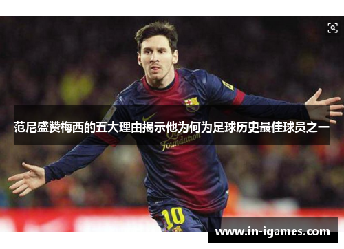范尼盛赞梅西的五大理由揭示他为何为足球历史最佳球员之一 范尼盛赞梅西的五大理由揭示他为何为足球历史最佳球员之一