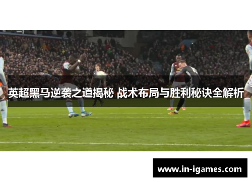 英超黑马逆袭之道揭秘 战术布局与胜利秘诀全解析 英超黑马逆袭之道揭秘 战术布局与胜利秘诀全解析