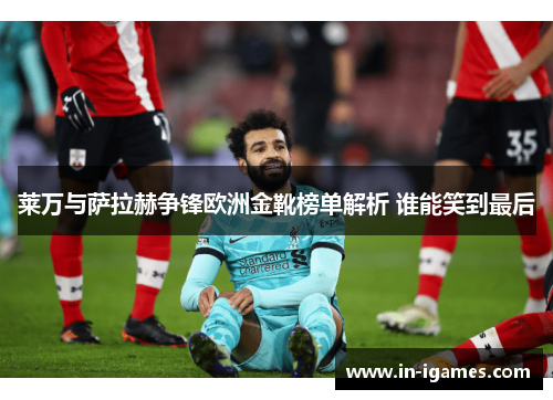 莱万与萨拉赫争锋欧洲金靴榜单解析 谁能笑到最后 莱万与萨拉赫争锋欧洲金靴榜单解析 谁能笑到最后