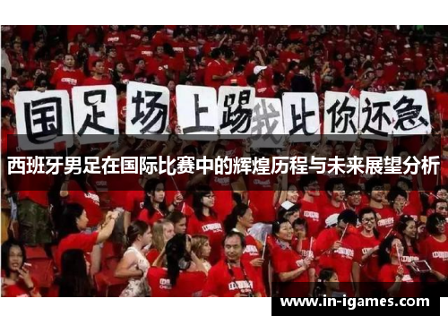 西班牙男足在国际比赛中的辉煌历程与未来展望分析