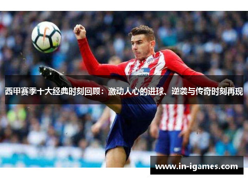 西甲赛季十大经典时刻回顾：激动人心的进球、逆袭与传奇时刻再现