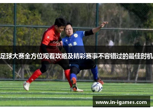 足球大赛全方位观看攻略及精彩赛事不容错过的最佳时机 足球大赛全方位观看攻略及精彩赛事不容错过的最佳时机