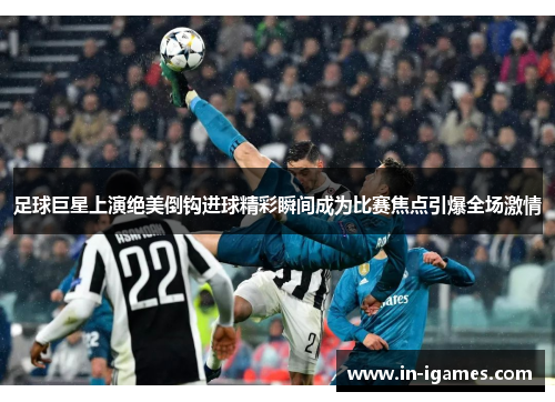 足球巨星上演绝美倒钩进球精彩瞬间成为比赛焦点引爆全场激情