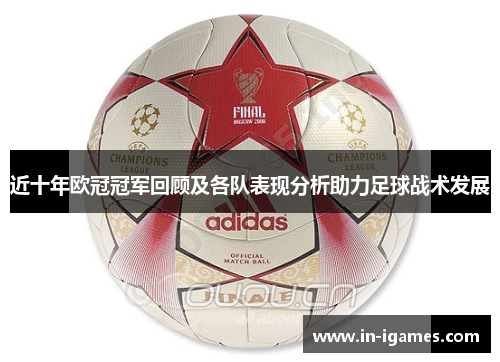 近十年欧冠冠军回顾及各队表现分析助力足球战术发展