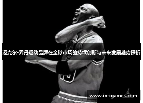 迈克尔·乔丹运动品牌在全球市场的持续创新与未来发展趋势探析