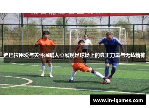 迪巴拉用爱与关怀温暖人心展现足球场上的真正力量与无私精神