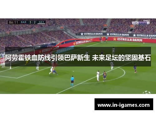 阿劳霍铁血防线引领巴萨新生 未来足坛的坚固基石