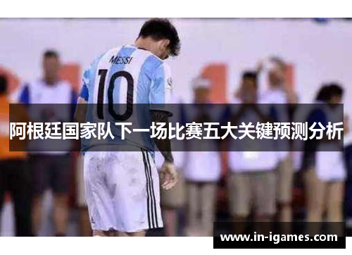 阿根廷国家队下一场比赛五大关键预测分析