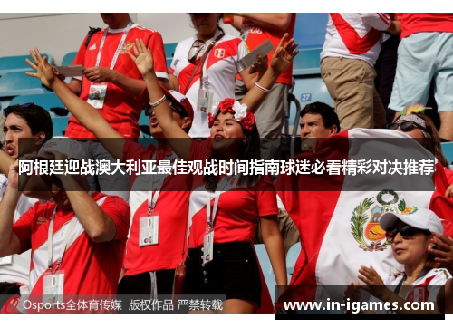 阿根廷迎战澳大利亚最佳观战时间指南球迷必看精彩对决推荐