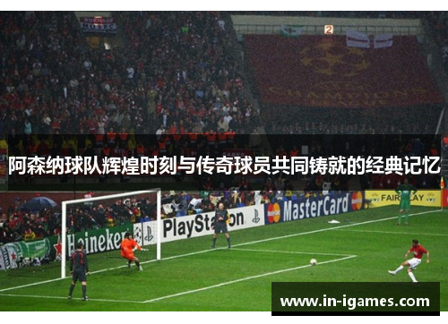 阿森纳球队辉煌时刻与传奇球员共同铸就的经典记忆
