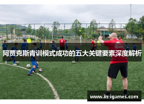 阿贾克斯青训模式成功的五大关键要素深度解析