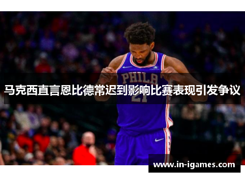 马克西直言恩比德常迟到影响比赛表现引发争议