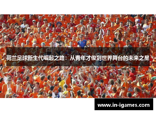 荷兰足球新生代崛起之路:从青年才俊到世界舞台的未来之星 荷兰足球新生代崛起之路:从青年才俊到世界舞台的未来之星