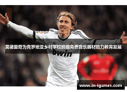 莫德里奇为克罗地亚乡村学校捐赠免费音乐器材助力教育发展