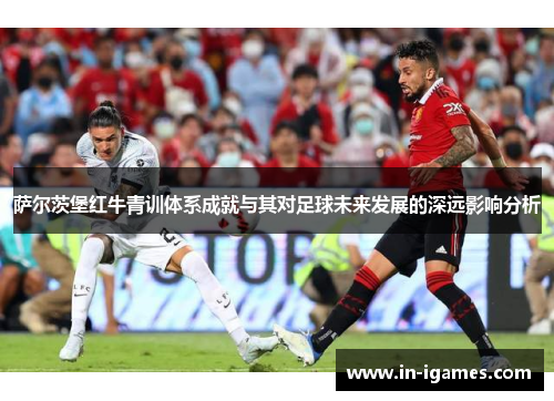 萨尔茨堡红牛青训体系成就与其对足球未来发展的深远影响分析