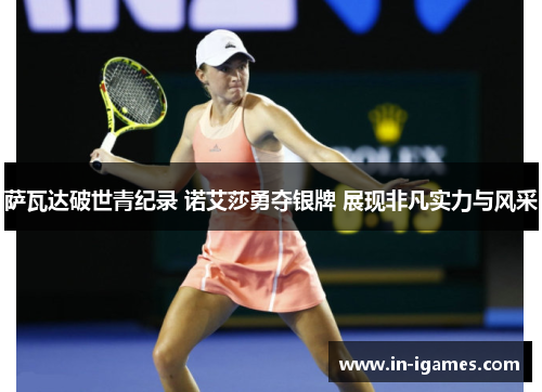 萨瓦达破世青纪录 诺艾莎勇夺银牌 展现非凡实力与风采