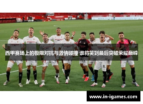西甲赛场上的极限对抗与激情碰撞 谁将笑到最后突破荣耀巅峰 西甲赛场上的极限对抗与激情碰撞 谁将笑到最后突破荣耀巅峰