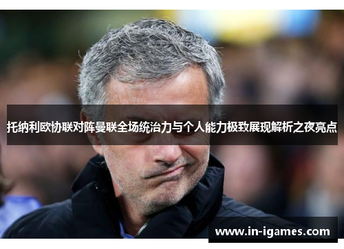 托纳利欧协联对阵曼联全场统治力与个人能力极致展现解析之夜亮点 托纳利欧协联对阵曼联全场统治力与个人能力极致展现解析之夜亮点
