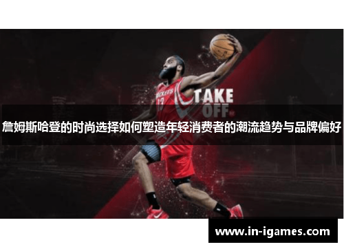 詹姆斯哈登的时尚选择如何塑造年轻消费者的潮流趋势与品牌偏好 詹姆斯哈登的时尚选择如何塑造年轻消费者的潮流趋势与品牌偏好