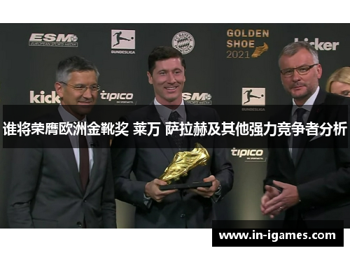 谁将荣膺欧洲金靴奖 莱万 萨拉赫及其他强力竞争者分析 谁将荣膺欧洲金靴奖 莱万 萨拉赫及其他强力竞争者分析