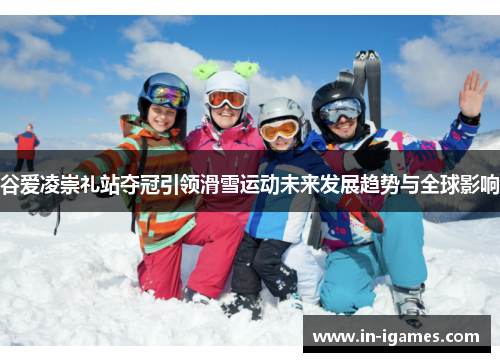 谷爱凌崇礼站夺冠引领滑雪运动未来发展趋势与全球影响