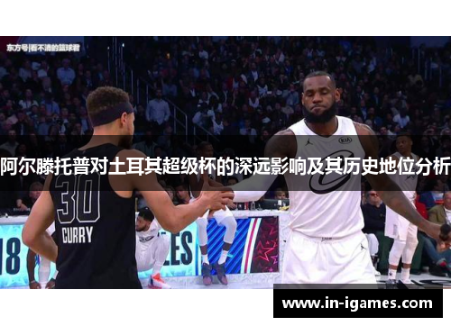 阿尔滕托普对土耳其超级杯的深远影响及其历史地位分析