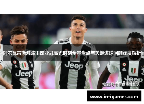 阿尔瓦雷斯对阵里昂亚冠高光时刻全景盘点与关键进球回顾深度解析