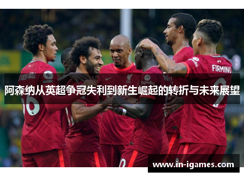 阿森纳从英超争冠失利到新生崛起的转折与未来展望