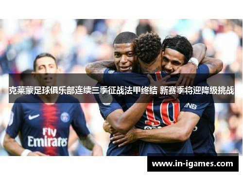 克莱蒙足球俱乐部连续三季征战法甲终结 新赛季将迎降级挑战