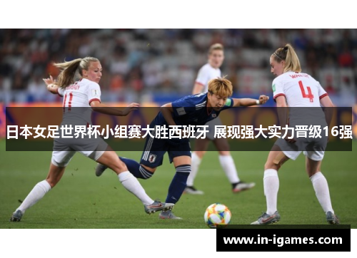 日本女足世界杯小组赛大胜西班牙 展现强大实力晋级16强