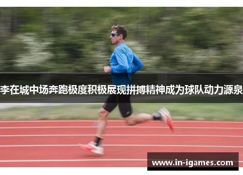李在城中场奔跑极度积极展现拼搏精神成为球队动力源泉