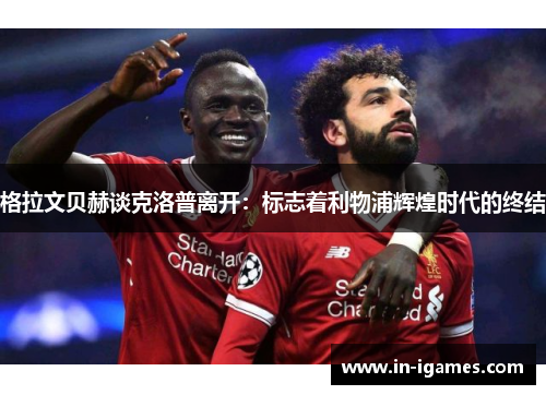 格拉文贝赫谈克洛普离开：标志着利物浦辉煌时代的终结