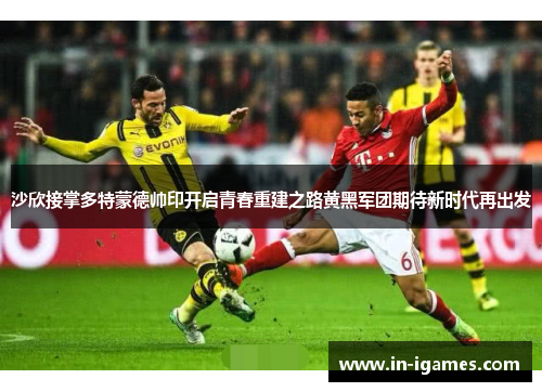 沙欣接掌多特蒙德帅印开启青春重建之路黄黑军团期待新时代再出发