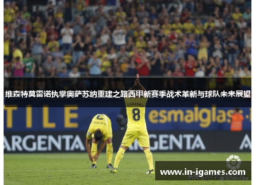 维森特莫雷诺执掌奥萨苏纳重建之路西甲新赛季战术革新与球队未来展望 维森特莫雷诺执掌奥萨苏纳重建之路西甲新赛季战术革新与球队未来展望