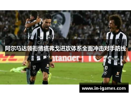 阿尔马达领衔博塔弗戈进攻体系全面冲击对手防线 阿尔马达领衔博塔弗戈进攻体系全面冲击对手防线