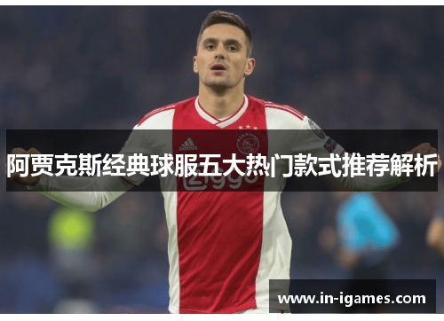 阿贾克斯经典球服五大热门款式推荐解析