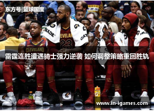 雷霆连胜遭遇骑士强力逆袭 如何调整策略重回胜轨 雷霆连胜遭遇骑士强力逆袭 如何调整策略重回胜轨