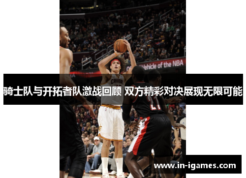 骑士队与开拓者队激战回顾 双方精彩对决展现无限可能