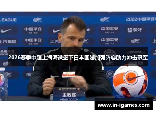 2026赛季中超上海海港签下日本国脚加强阵容助力冲击冠军