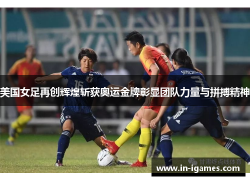 美国女足再创辉煌斩获奥运金牌彰显团队力量与拼搏精神 美国女足再创辉煌斩获奥运金牌彰显团队力量与拼搏精神