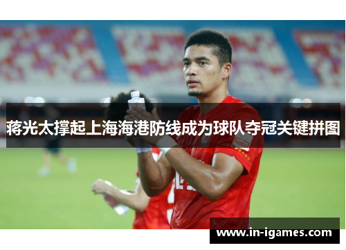 蒋光太撑起上海海港防线成为球队夺冠关键拼图 蒋光太撑起上海海港防线成为球队夺冠关键拼图