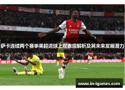 萨卡连续两个赛季英超进球上双表现解析及其未来发展潜力 萨卡连续两个赛季英超进球上双表现解析及其未来发展潜力